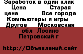 Заработок в один клик › Цена ­ 1 000 › Старая цена ­ 1 000 - Все города Компьютеры и игры » Другое   . Московская обл.,Лосино-Петровский г.